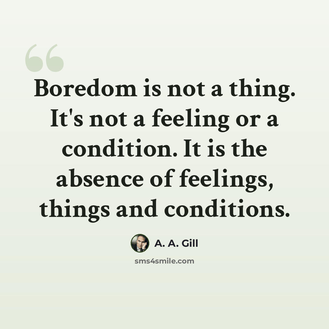 “Boredom is not a thing. It's not a feeling or a condition. It is the absence of feelings, things and conditions.” quote by A. A. Gill