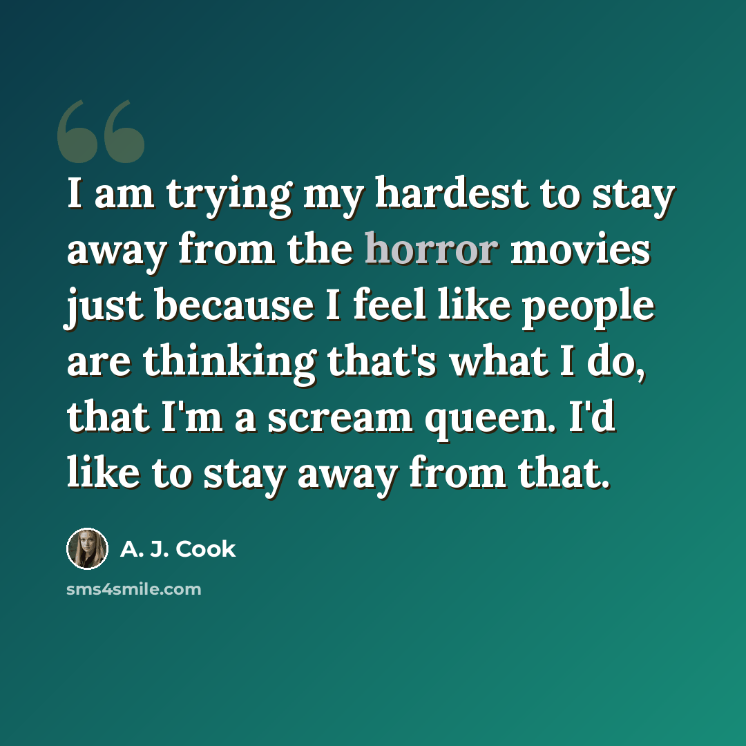 “I am trying my hardest to stay away from the horror movies just because I feel like people are thinking that's what I do, that I'm a scream queen. I'd like to stay away from that.” quote by A. J. Cook