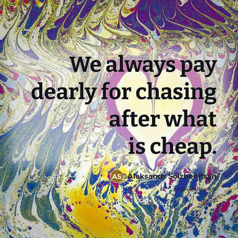 “We always pay dearly for chasing after what is cheap.” quote by Aleksandr Solzhenitsyn