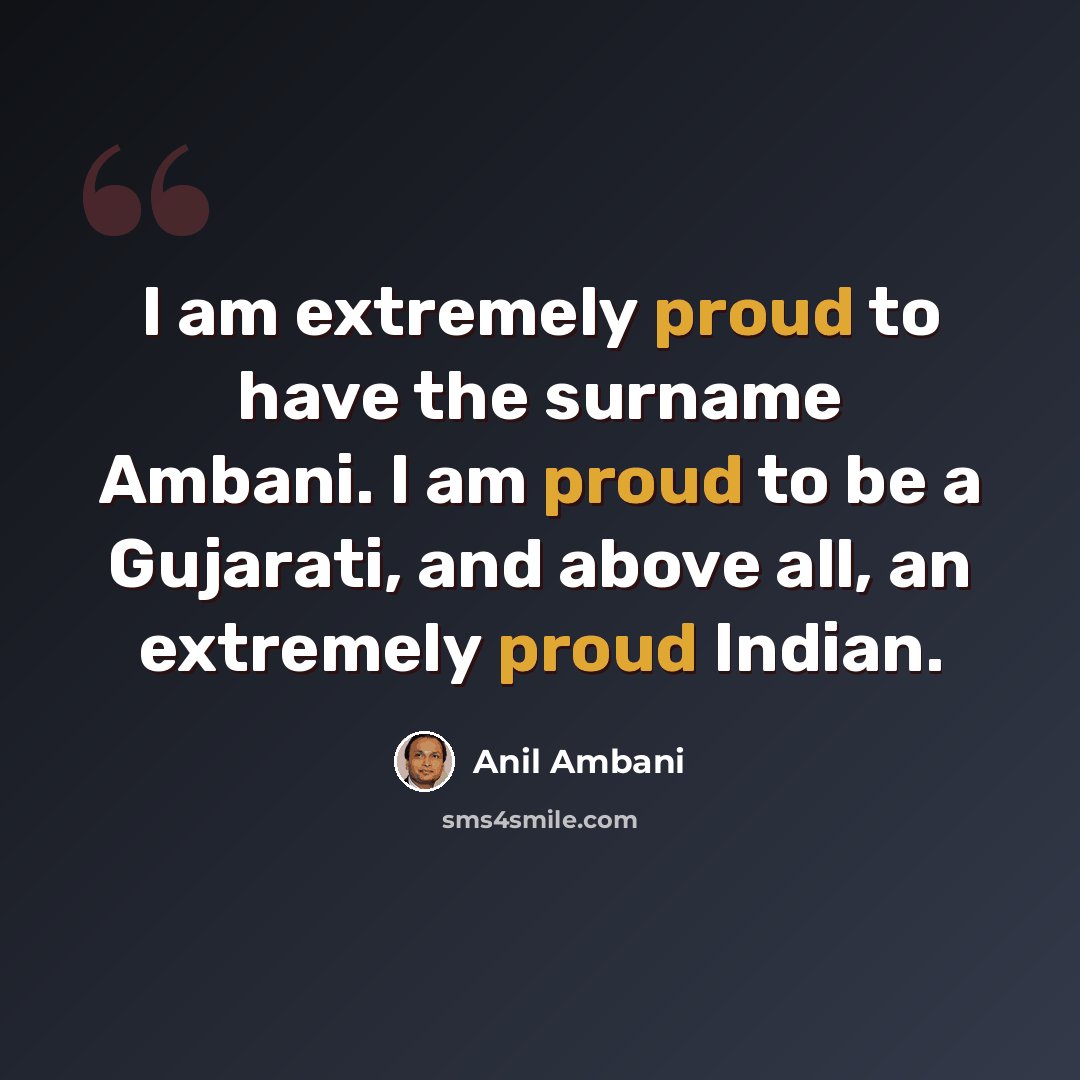 “I am extremely proud to have the surname Ambani. I am proud to be a Gujarati, and above all, an extremely proud Indian.” quote by Anil Ambani