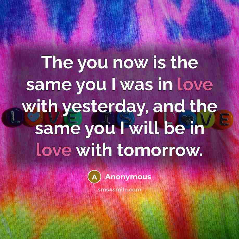 “The you now is the same you I was in love with yesterday, and the same you I will be in love with tomorrow.” quote by Anonymous