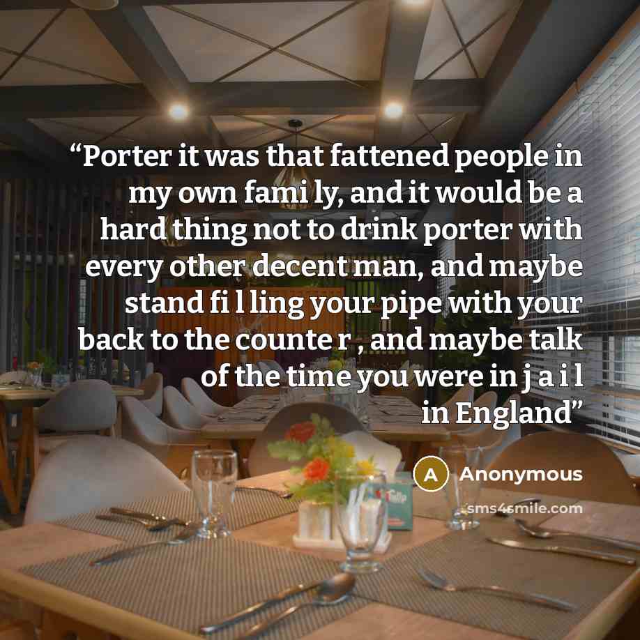“Porter it was that fattened people in my own fami ly, and it would be a hard thing not to drink porter with every other decent man, and maybe stand fi l ling your pipe with your back to the counte r , and maybe talk of the time you were in j a i l in England” quote by Anonymous
