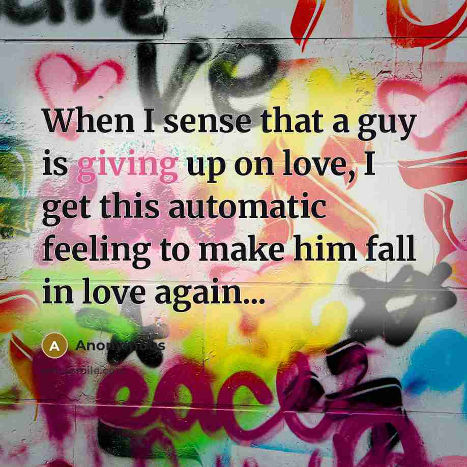 “When I sense that a guy is giving up on love, I get this automatic feeling to make him fall in love again...” quote by Anonymous