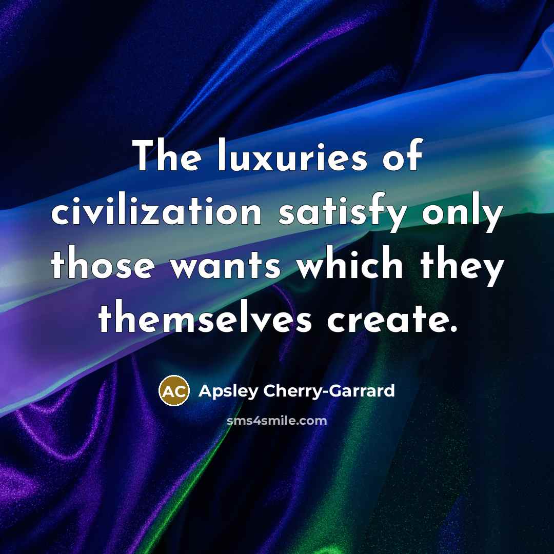 “The luxuries of civilization satisfy only those wants which they themselves create.” quote by Apsley Cherry-Garrard