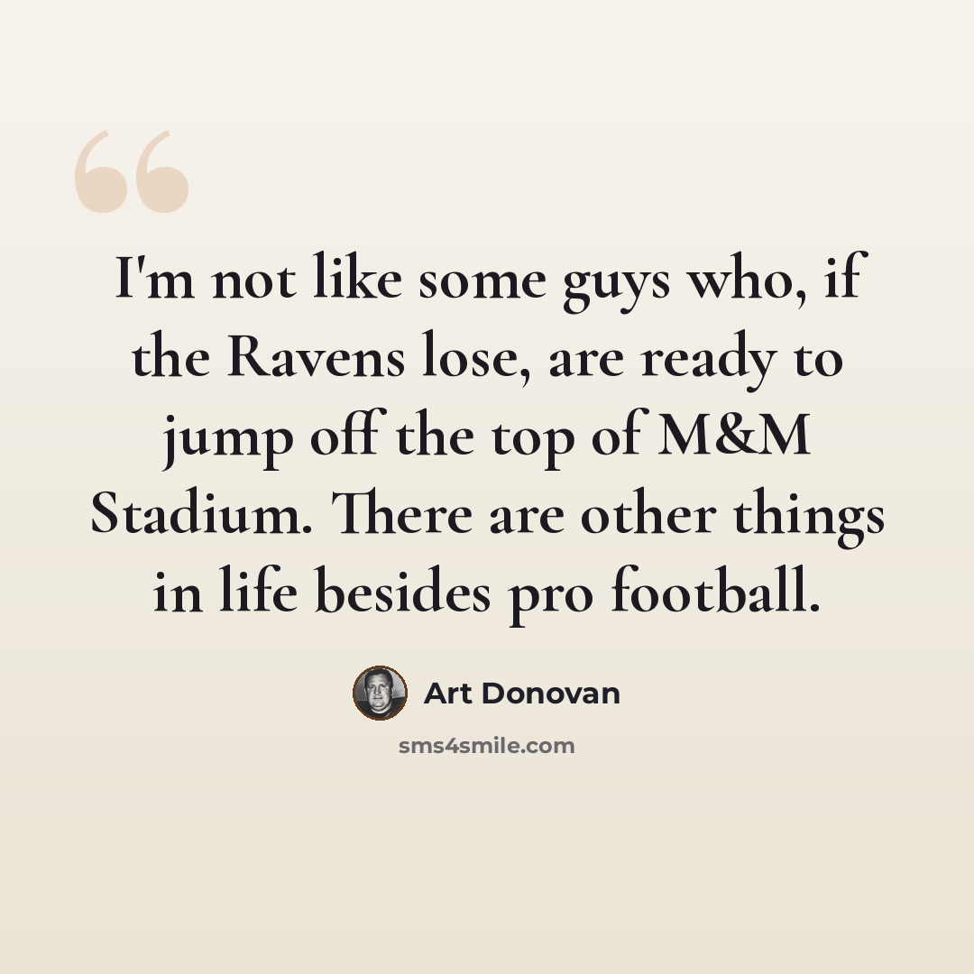 “I'm not like some guys who, if the Ravens lose, are ready to jump off the top of M&M Stadium. There are other things in life besides pro football.” quote by Art Donovan