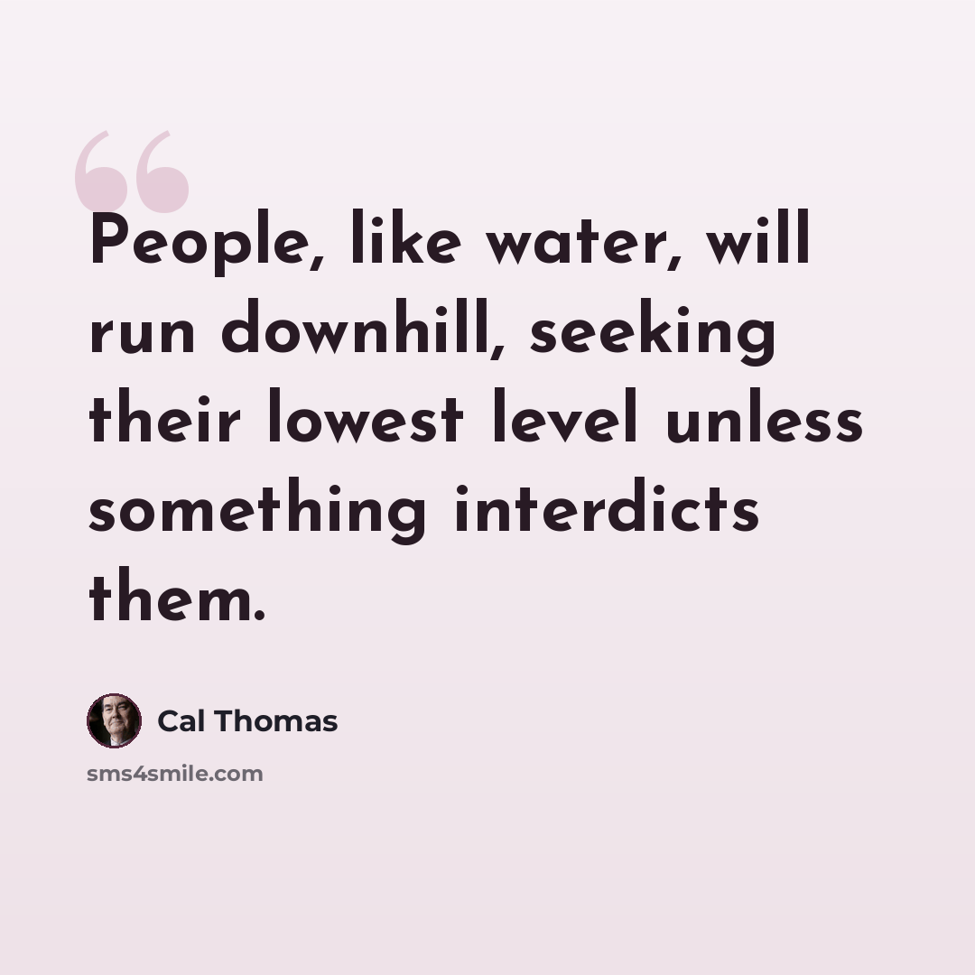“People, like water, will run downhill, seeking their lowest level unless something interdicts them.” quote by Cal Thomas