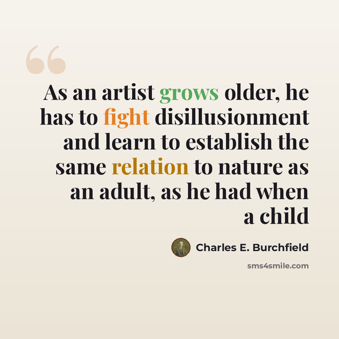 “As an artist grows older, he has to fight disillusionment and learn to establish the same relation to nature as an adult, as he had when a child” quote by Charles E. Burchfield