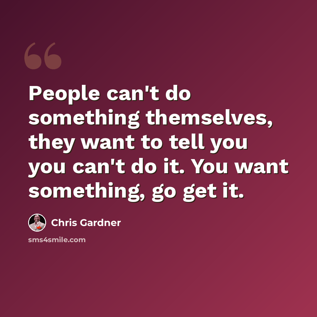 “People can't do something themselves, they want to tell you you can't do it. You want something, go get it.” quote by Chris Gardner