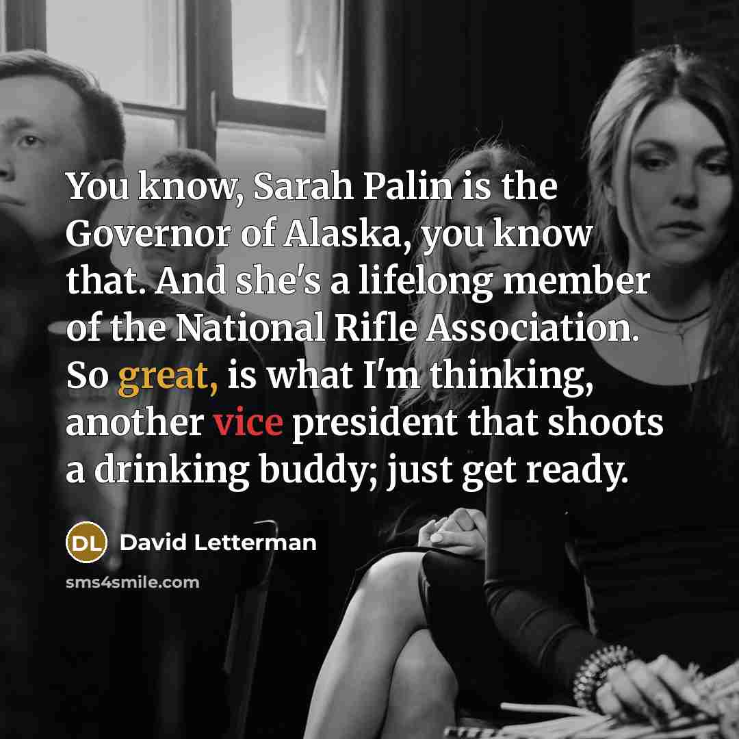 “You know, Sarah Palin is the Governor of Alaska, you know that. And she's a lifelong member of the National Rifle Association. So great, is what I'm thinking, another vice president that shoots a drinking buddy; just get ready.” quote by David Letterman