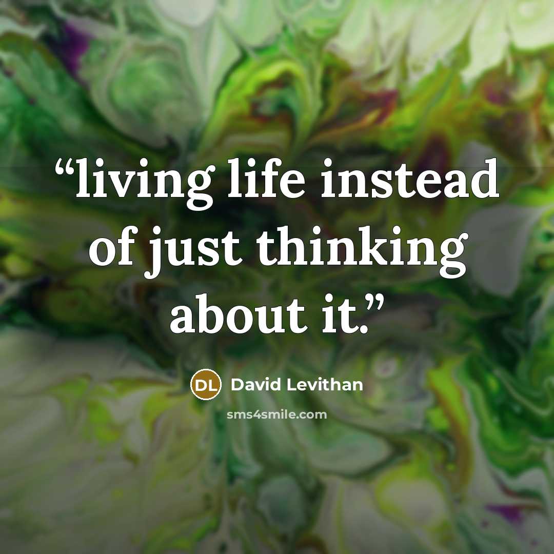 “living life instead of just thinking about it.” quote by David Levithan