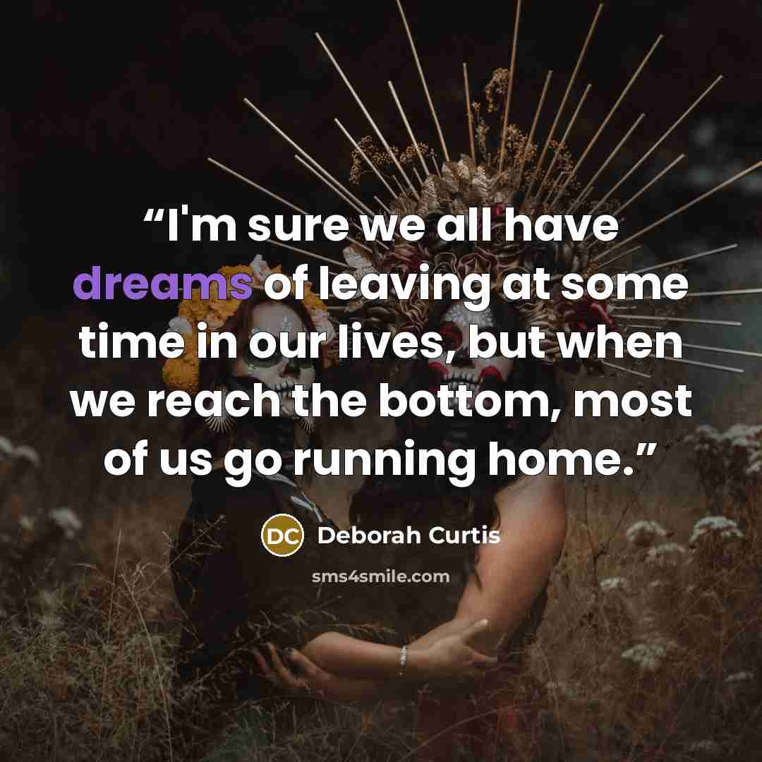 “I'm sure we all have dreams of leaving at some time in our lives, but when we reach the bottom, most of us go running home.” quote by Deborah Curtis