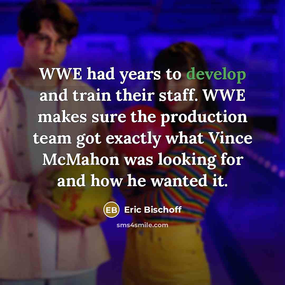 “WWE had years to develop and train their staff. WWE makes sure the production team got exactly what Vince McMahon was looking for and how he wanted it.” quote by Eric Bischoff