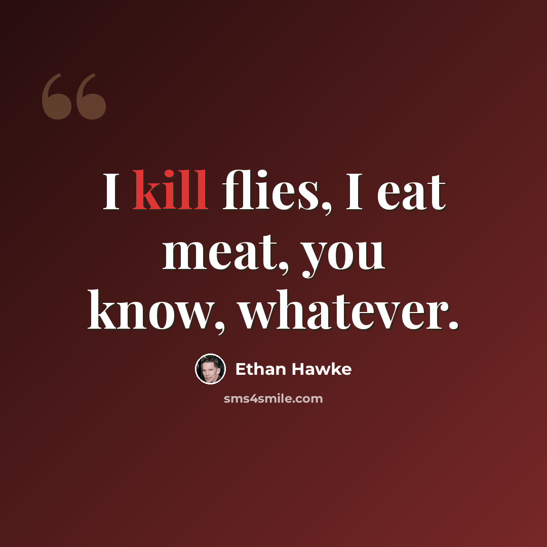 “I kill flies, I eat meat, you know, whatever.” quote by Ethan Hawke