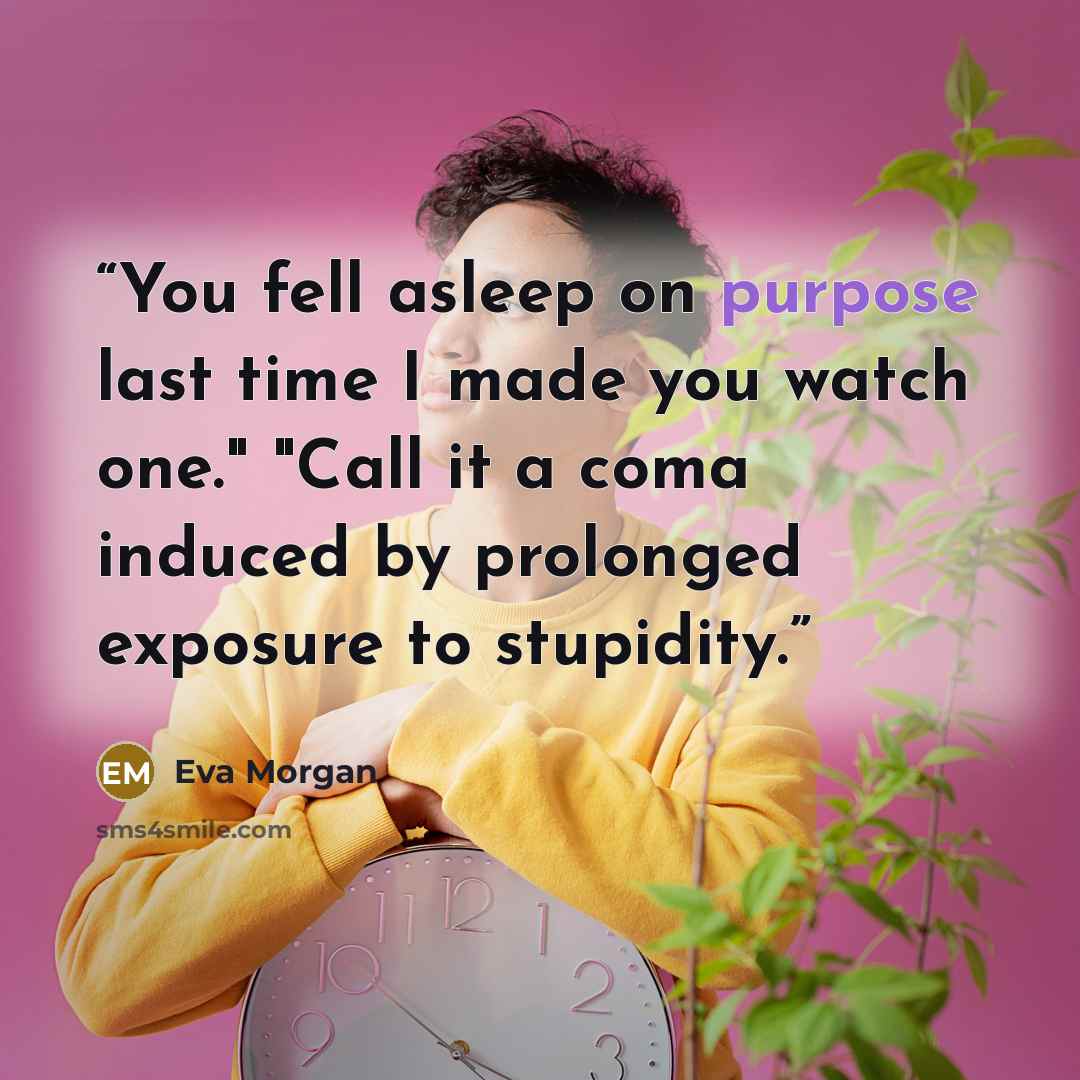 “You fell asleep on purpose last time I made you watch one." "Call it a coma induced by prolonged exposure to stupidity.” quote by Eva Morgan