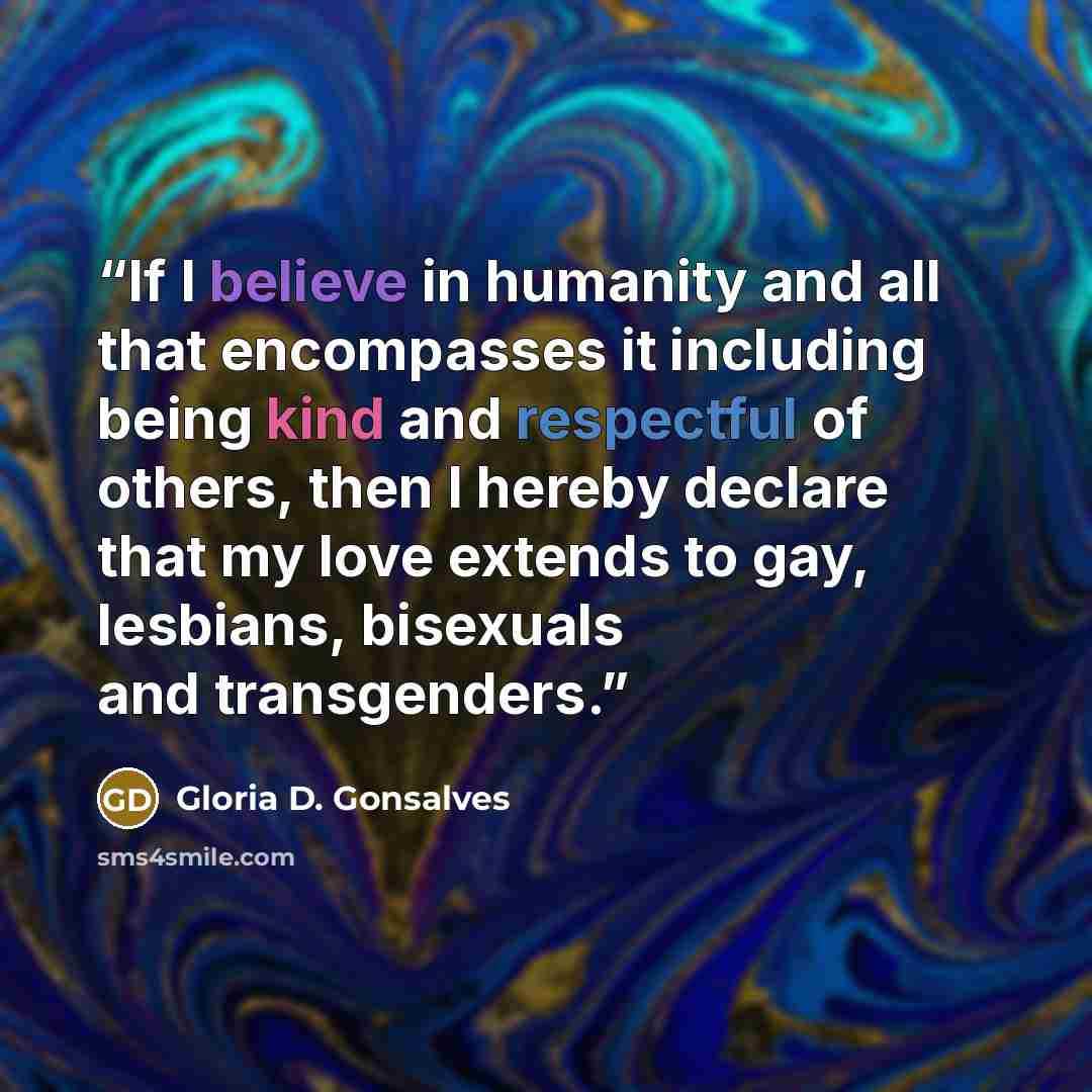 “If I believe in humanity and all that encompasses it including being kind and respectful of others, then I hereby declare that my love extends to gay, lesbians, bisexuals and transgenders.” quote by Gloria D. Gonsalves