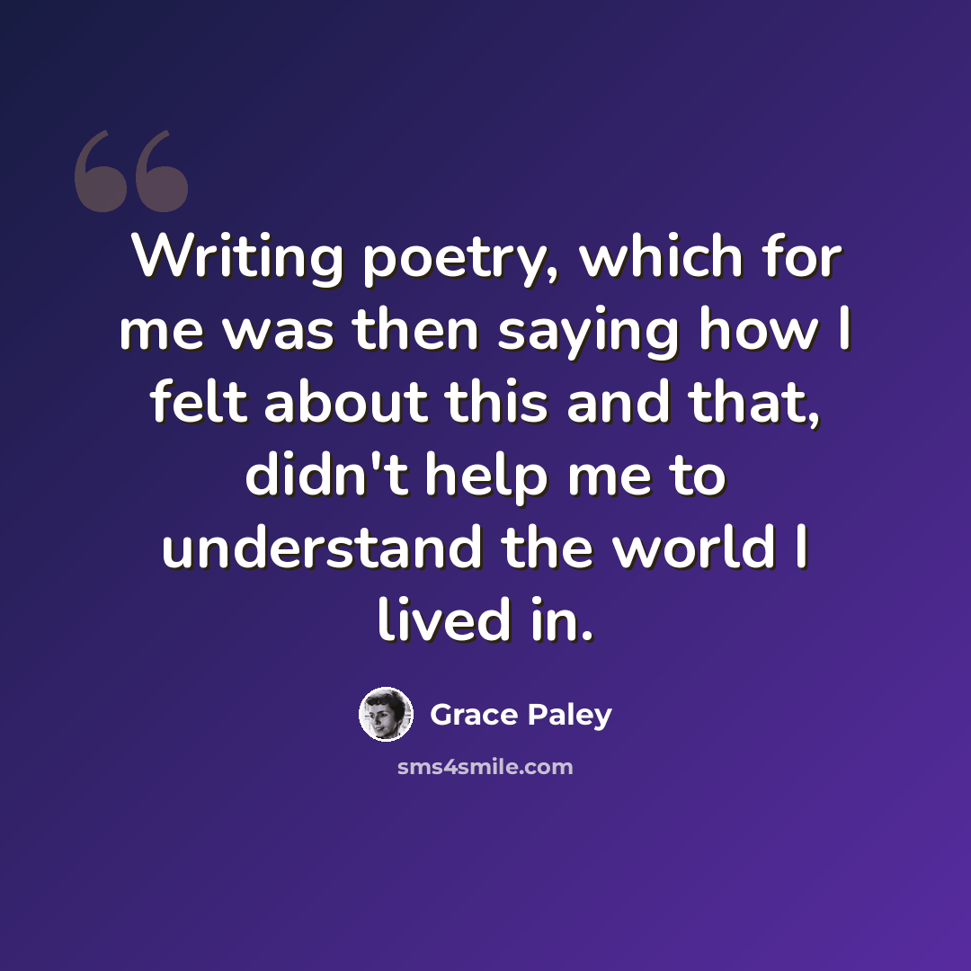 “Writing poetry, which for me was then saying how I felt about this and that, didn't help me to understand the world I lived in.” quote by Grace Paley
