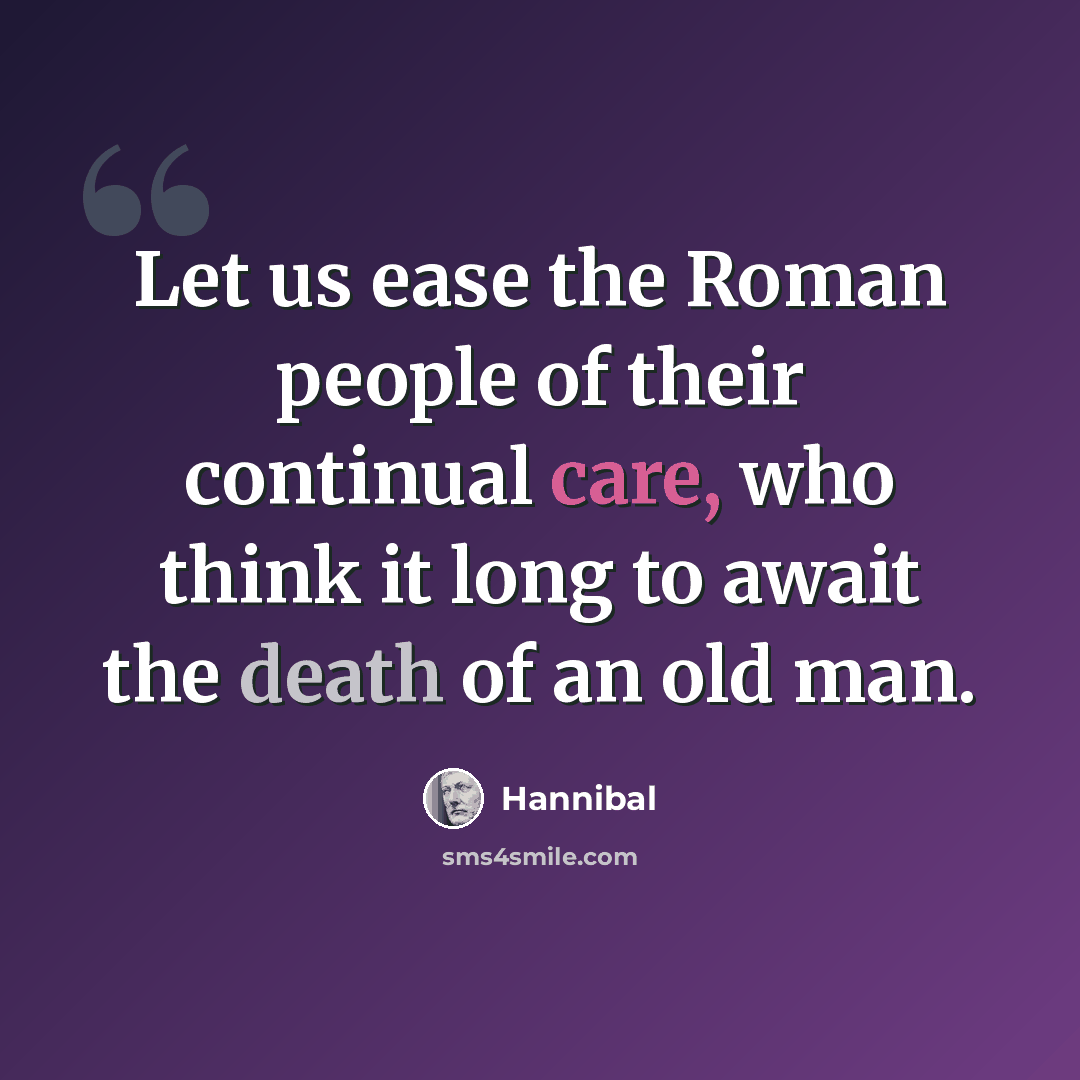 “Let us ease the Roman people of their continual care, who think it long to await the death of an old man.” quote by Hannibal
