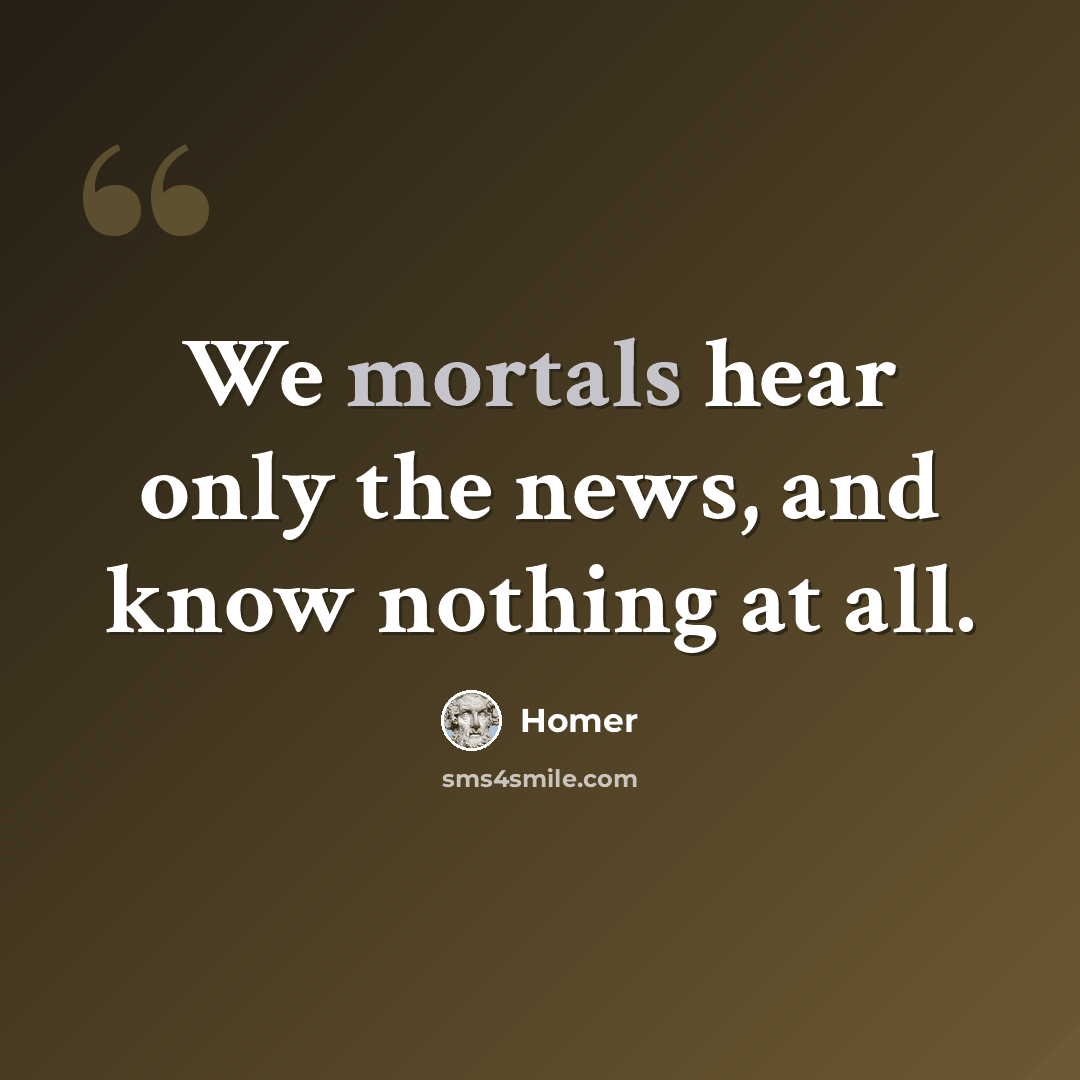 “We mortals hear only the news, and know nothing at all.” quote by Homer