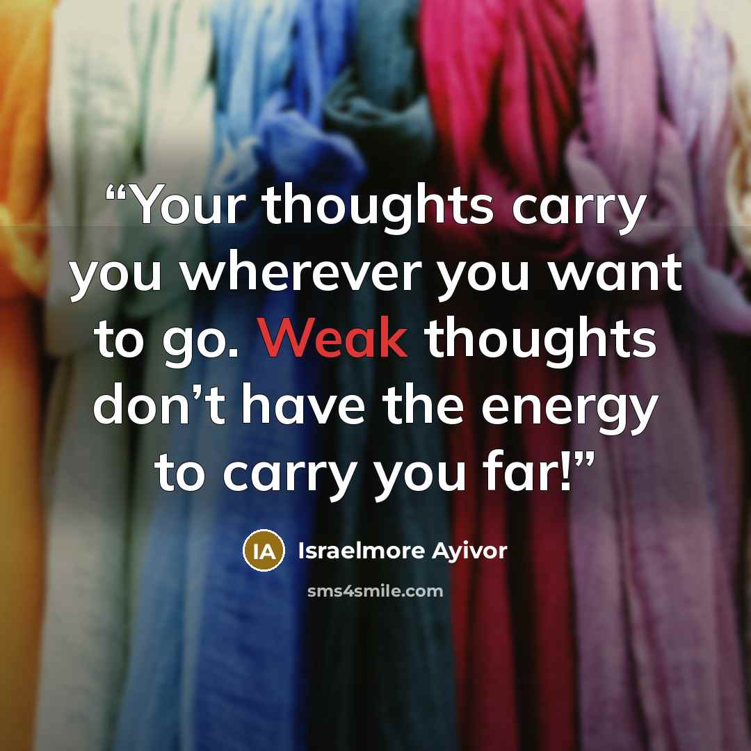 “Your thoughts carry you wherever you want to go. Weak thoughts don’t have the energy to carry you far!” quote by Israelmore Ayivor