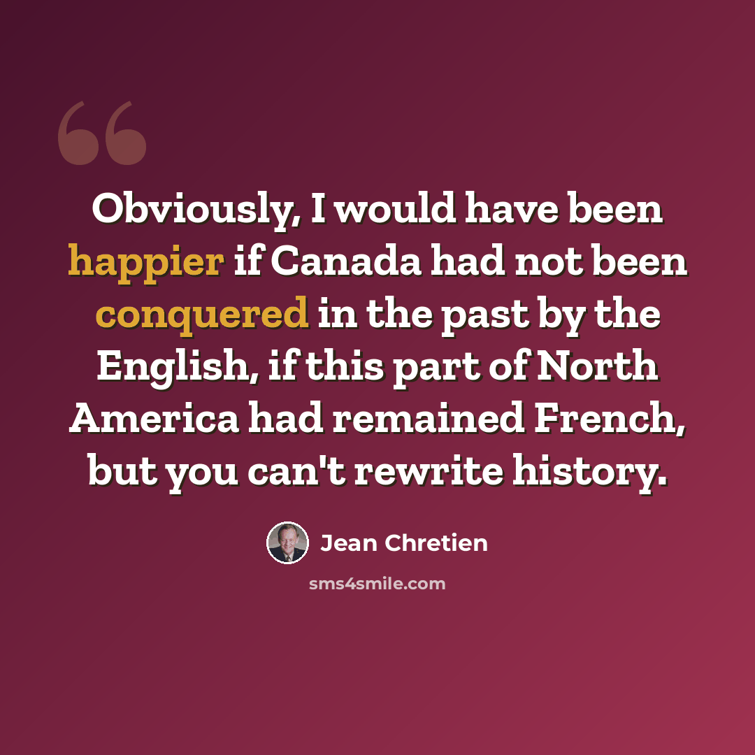 “Obviously, I would have been happier if Canada had not been conquered in the past by the English, if this part of North America had remained French, but you can't rewrite history.” quote by Jean Chretien