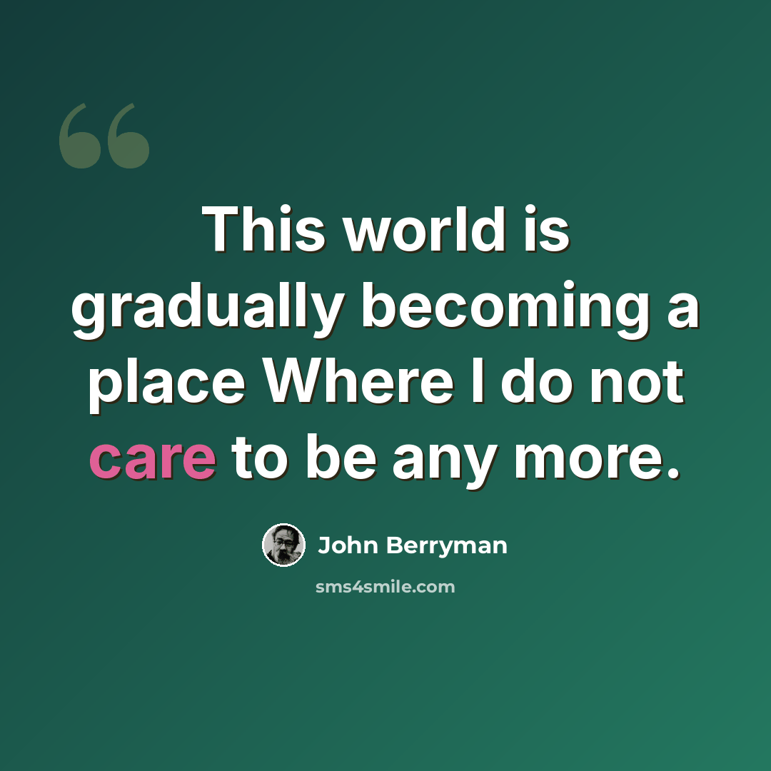 “This world is gradually becoming a place Where I do not care to be any more.” quote by John Berryman