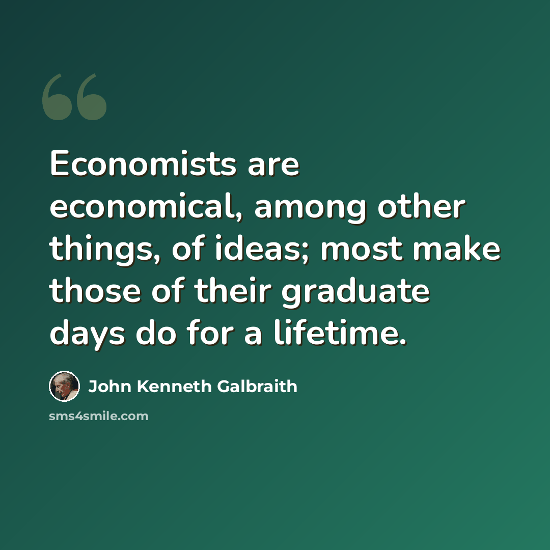 “Economists are economical, among other things, of ideas; most make those of their graduate days do for a lifetime.” quote by John Kenneth Galbraith