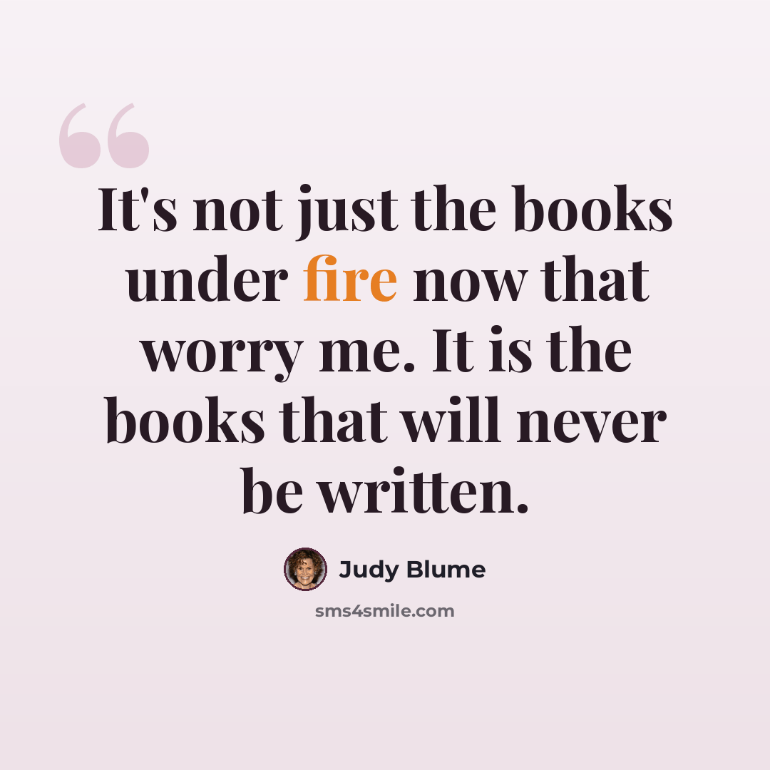 “It's not just the books under fire now that worry me. It is the books that will never be written.” quote by Judy Blume