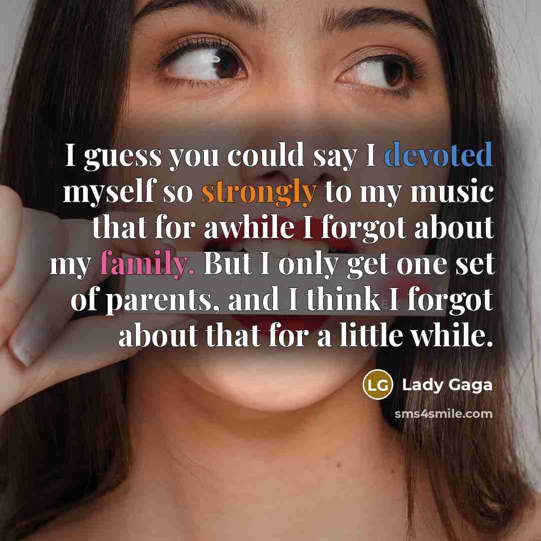 “I guess you could say I devoted myself so strongly to my music that for awhile I forgot about my family. But I only get one set of parents, and I think I forgot about that for a little while.” quote by Lady Gaga