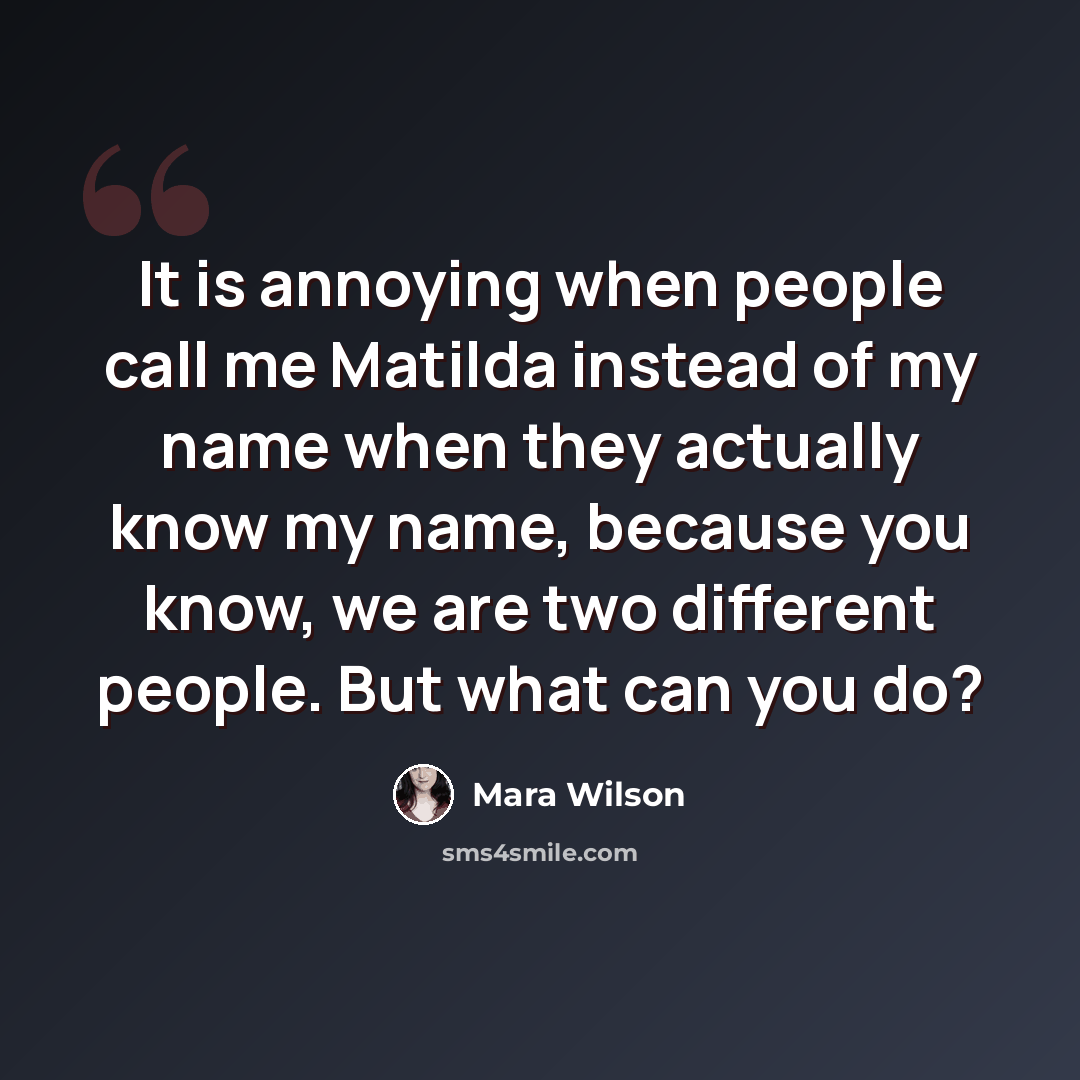 “It is annoying when people call me Matilda instead of my name when they actually know my name, because you know, we are two different people. But what can you do?” quote by Mara Wilson