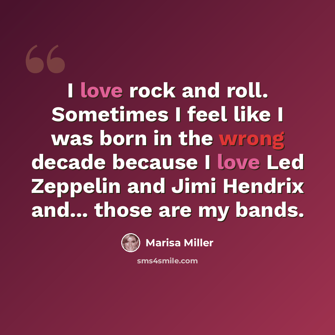 “I love rock and roll. Sometimes I feel like I was born in the wrong decade because I love Led Zeppelin and Jimi Hendrix and... those are my bands.” quote by Marisa Miller