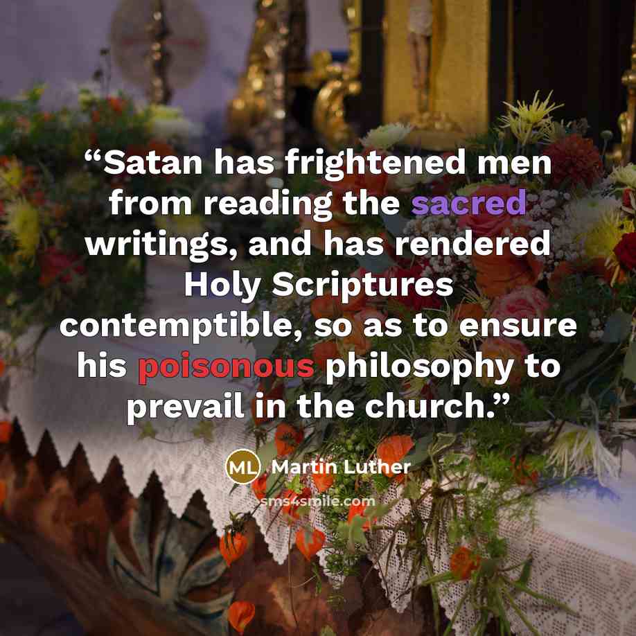 “Satan has frightened men from reading the sacred writings, and has rendered Holy Scriptures contemptible, so as to ensure his poisonous philosophy to prevail in the church.” quote by Martin Luther