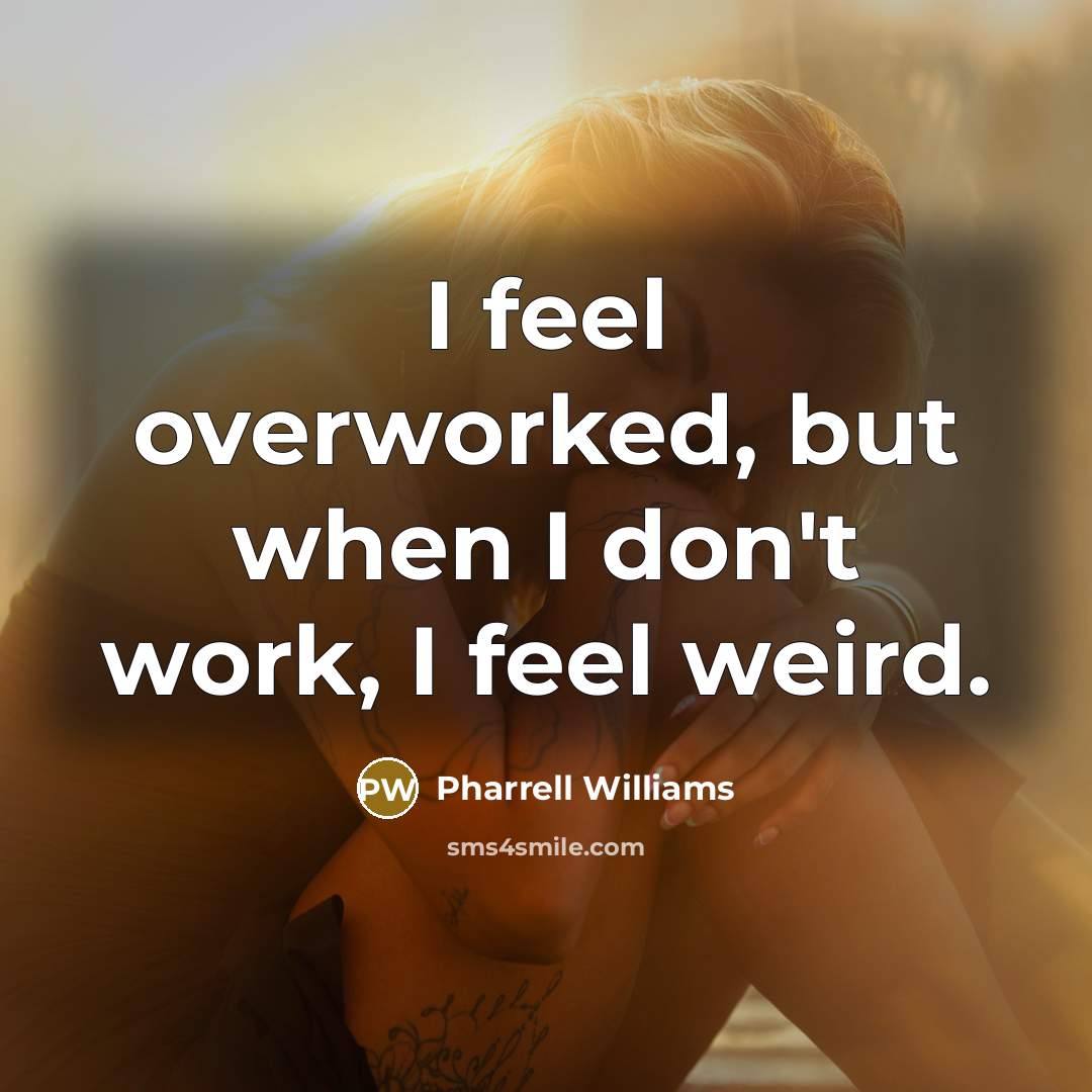 “I feel overworked, but when I don't work, I feel weird.” quote by Pharrell Williams