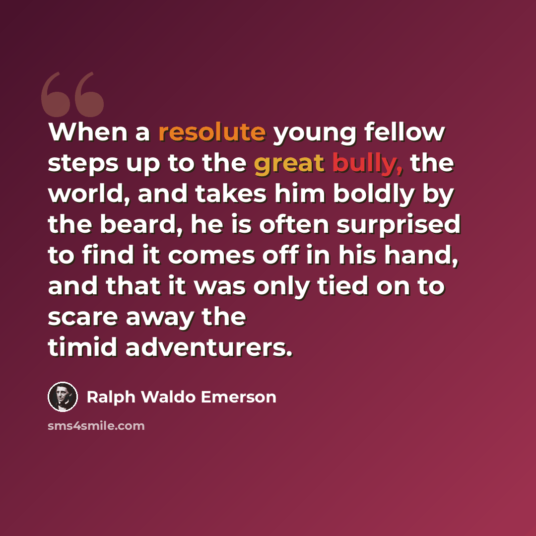 “When a resolute young fellow steps up to the great bully, the world, and takes him boldly by the beard, he is often surprised to find it comes off in his hand, and that it was only tied on to scare away the timid adventurers.” quote by Ralph Waldo Emerson