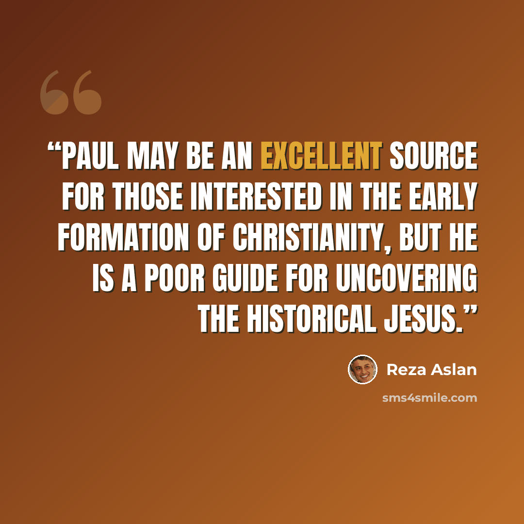 “Paul may be an excellent source for those interested in the early formation of Christianity, but he is a poor guide for uncovering the historical Jesus.” quote by Reza Aslan