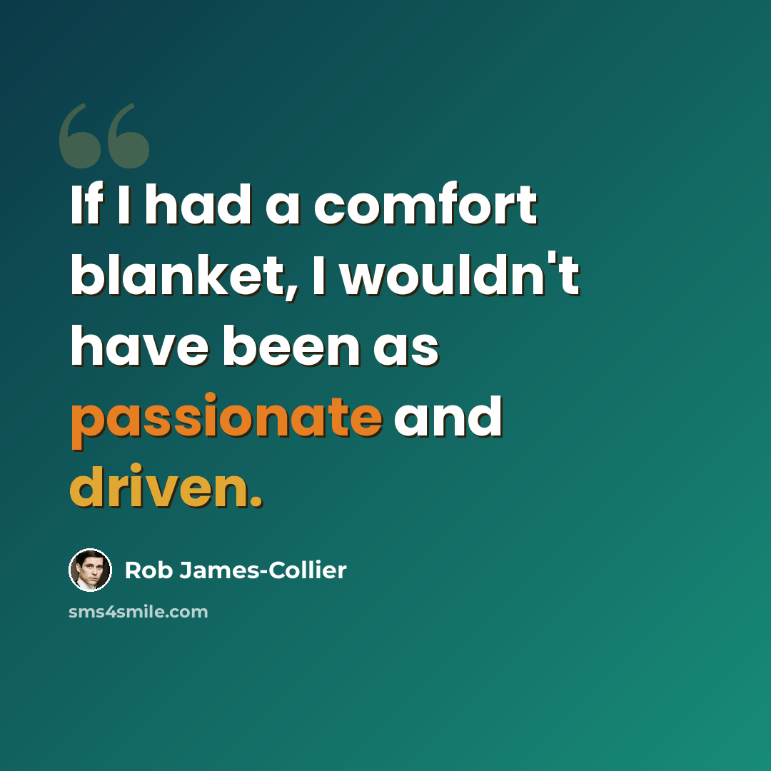 “If I had a comfort blanket, I wouldn't have been as passionate and driven.” quote by Rob James-Collier