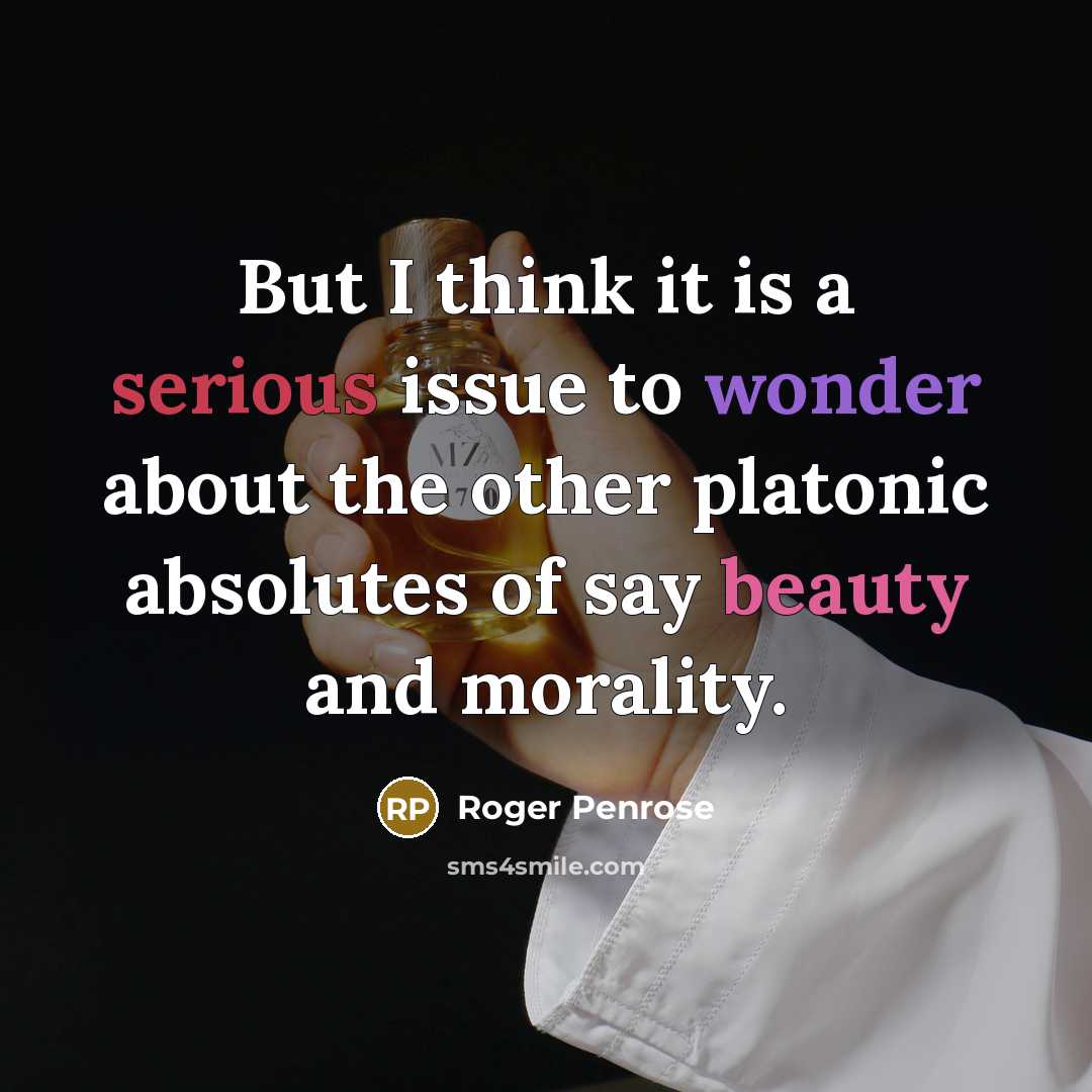 “But I think it is a serious issue to wonder about the other platonic absolutes of say beauty and morality.” quote by Roger Penrose