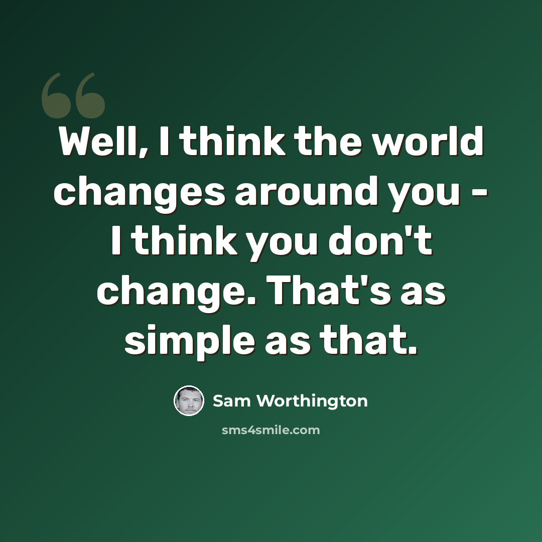 “Well, I think the world changes around you - I think you don't change. That's as simple as that.” quote by Sam Worthington