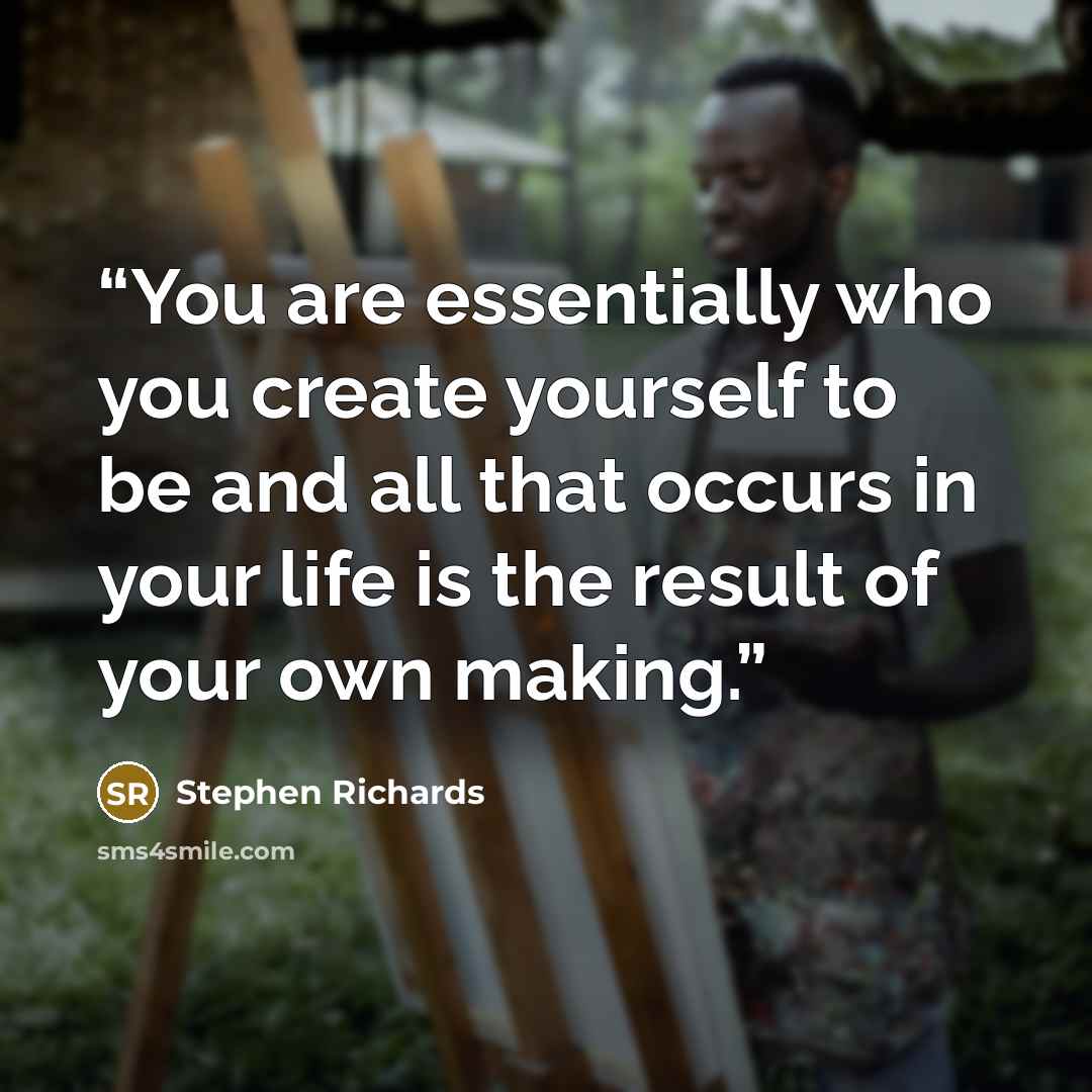 “You are essentially who you create yourself to be and all that occurs in your life is the result of your own making.” quote by Stephen Richards