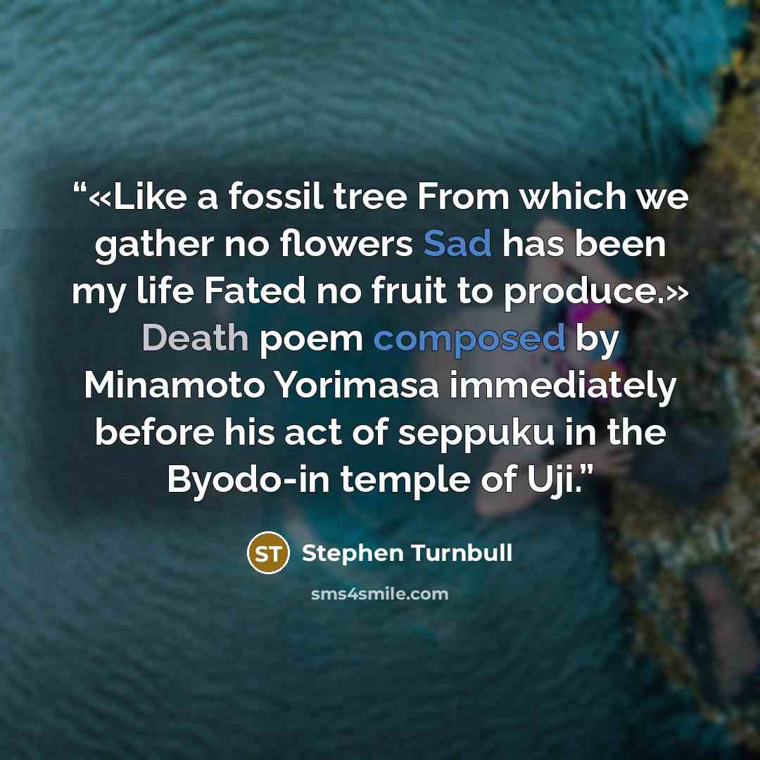 “«Like a fossil tree From which we gather no flowers Sad has been my life Fated no fruit to produce.» Death poem composed by Minamoto Yorimasa immediately before his act of seppuku in the Byodo-in temple of Uji.” quote by Stephen Turnbull