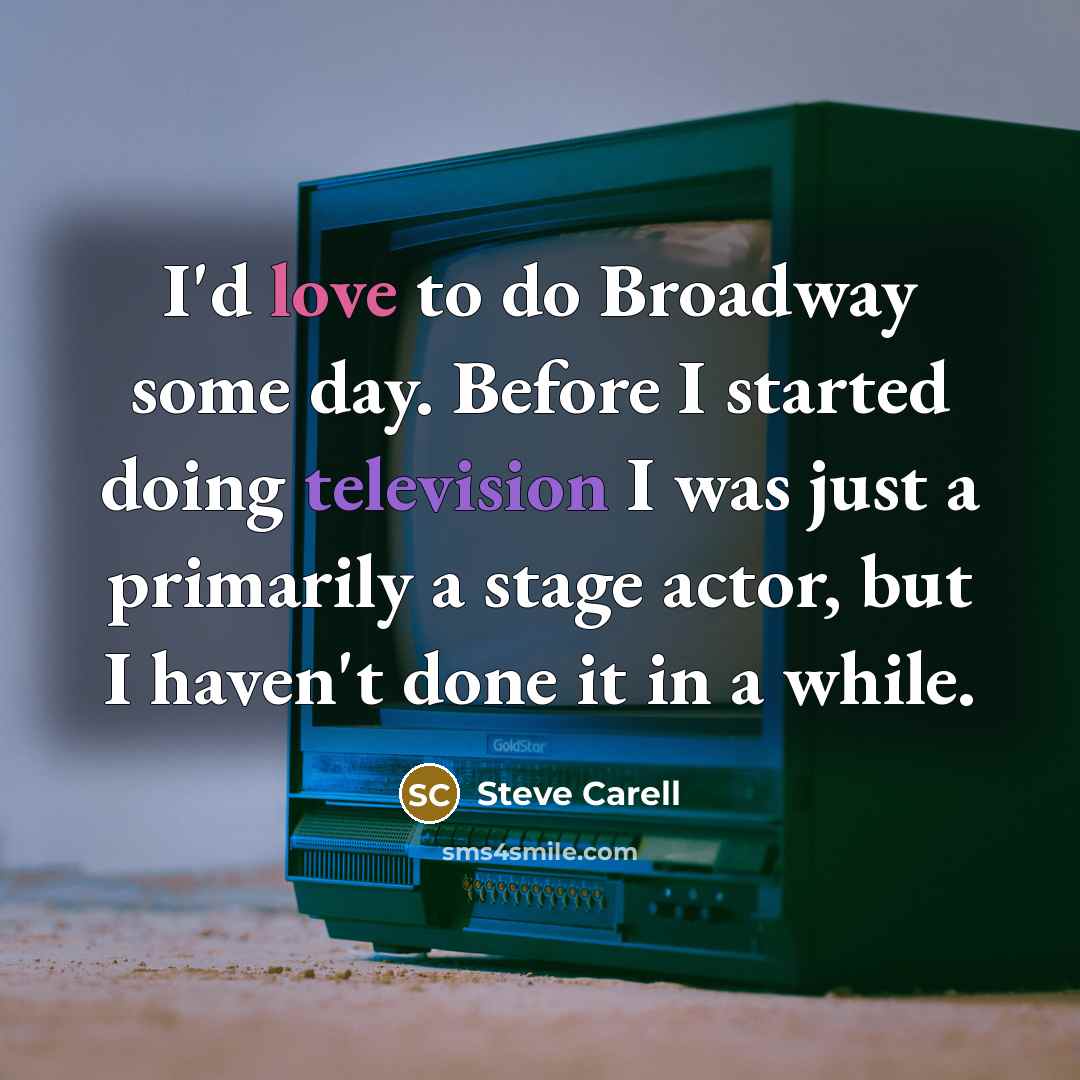 “I'd love to do Broadway some day. Before I started doing television I was just a primarily a stage actor, but I haven't done it in a while.” quote by Steve Carell