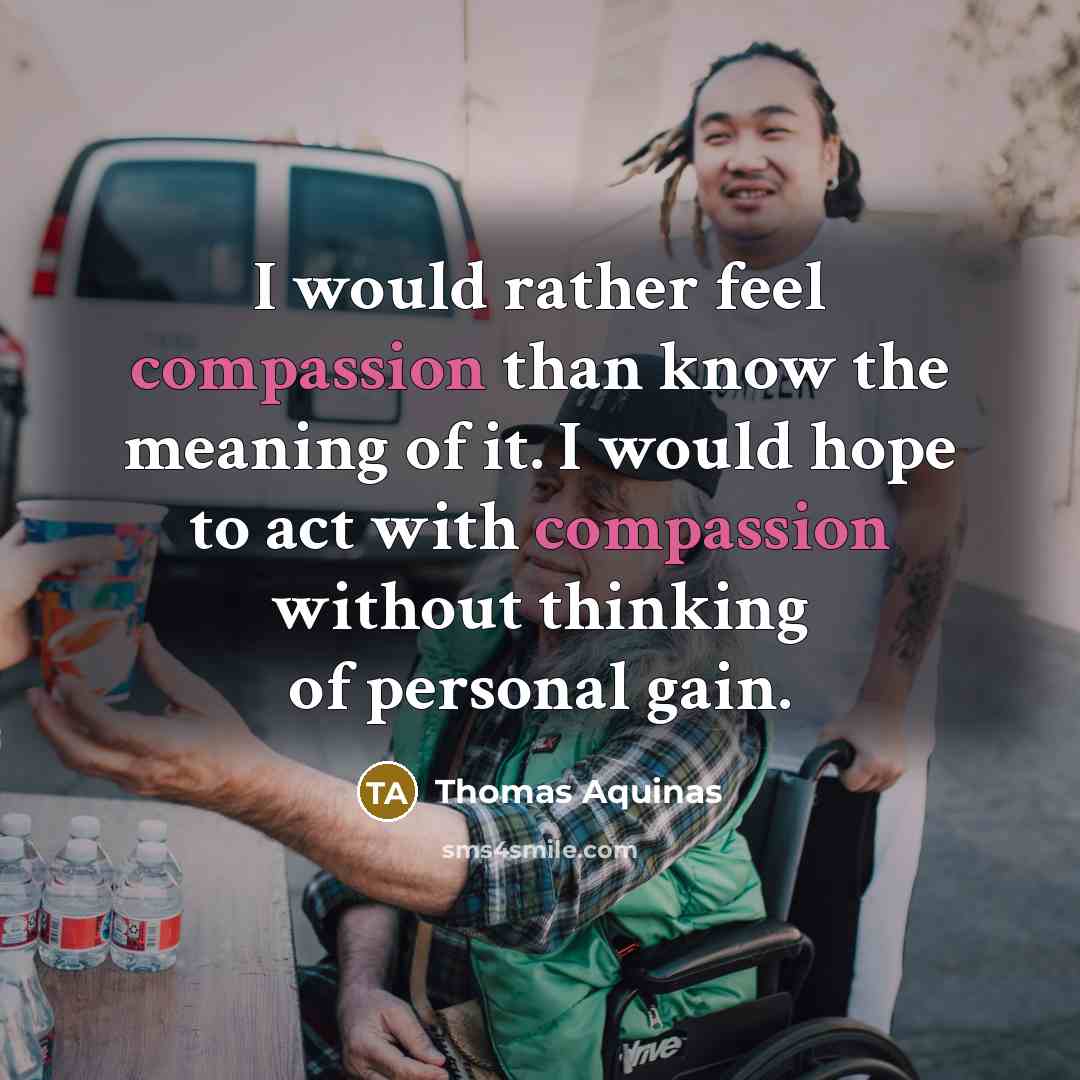 “I would rather feel compassion than know the meaning of it. I would hope to act with compassion without thinking of personal gain.” quote by Thomas Aquinas