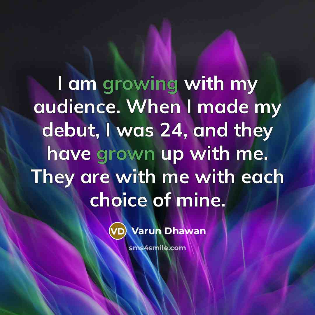 “I am growing with my audience. When I made my debut, I was 24, and they have grown up with me. They are with me with each choice of mine.” quote by Varun Dhawan