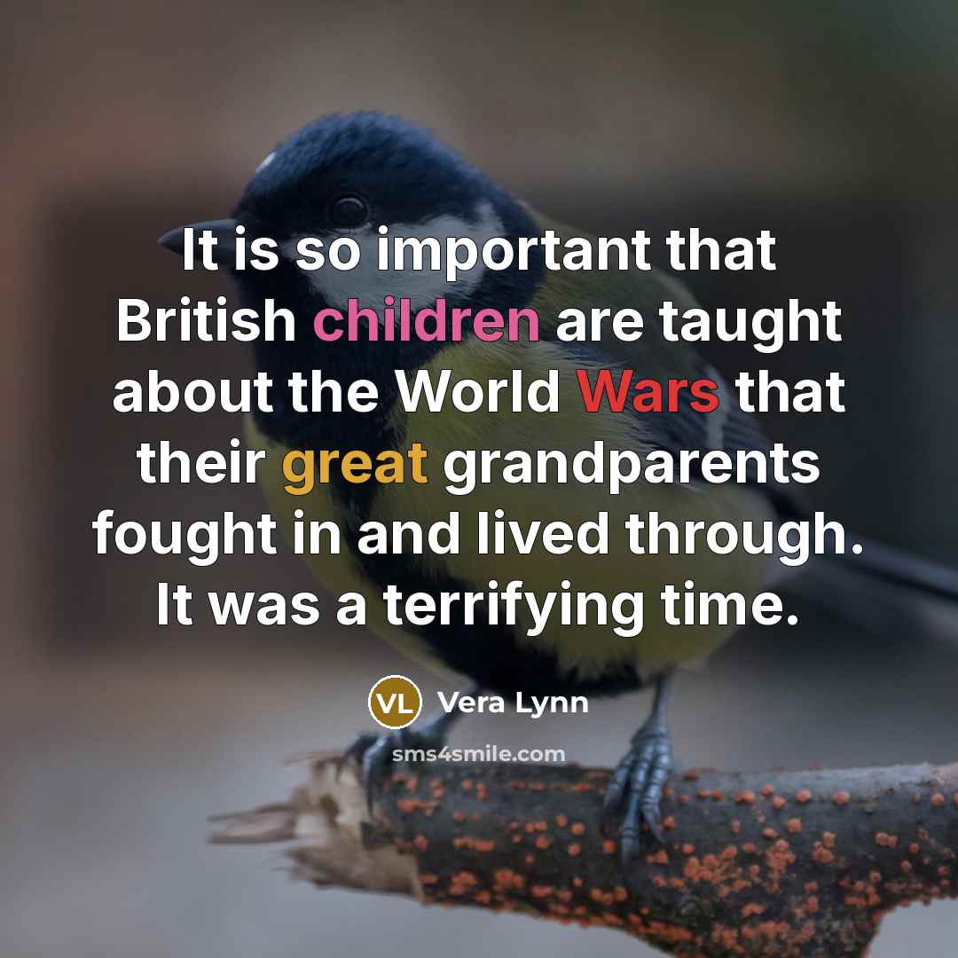 “It is so important that British children are taught about the World Wars that their great grandparents fought in and lived through. It was a terrifying time.” quote by Vera Lynn