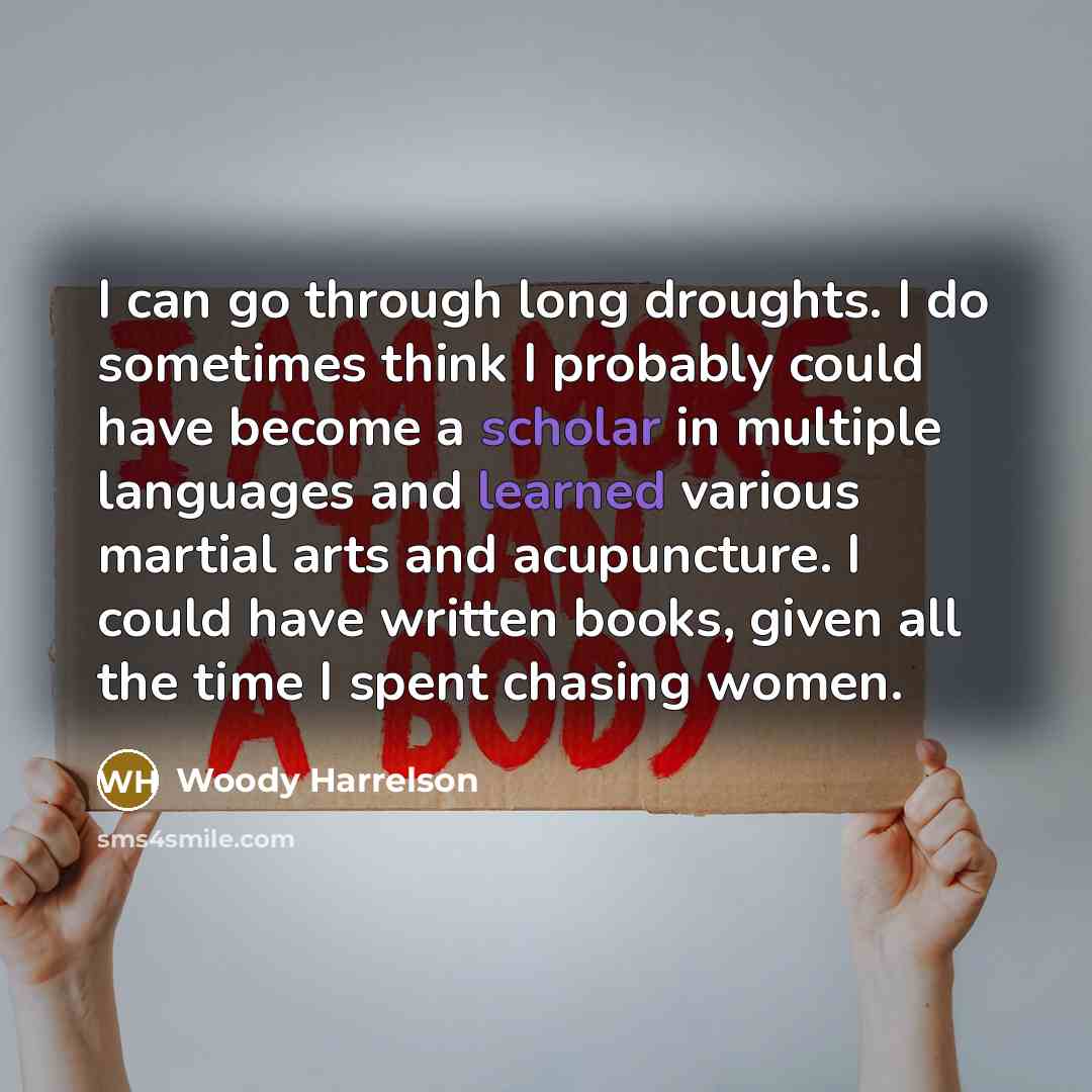 “I can go through long droughts. I do sometimes think I probably could have become a scholar in multiple languages and learned various martial arts and acupuncture. I could have written books, given all the time I spent chasing women.” quote by Woody Harrelson