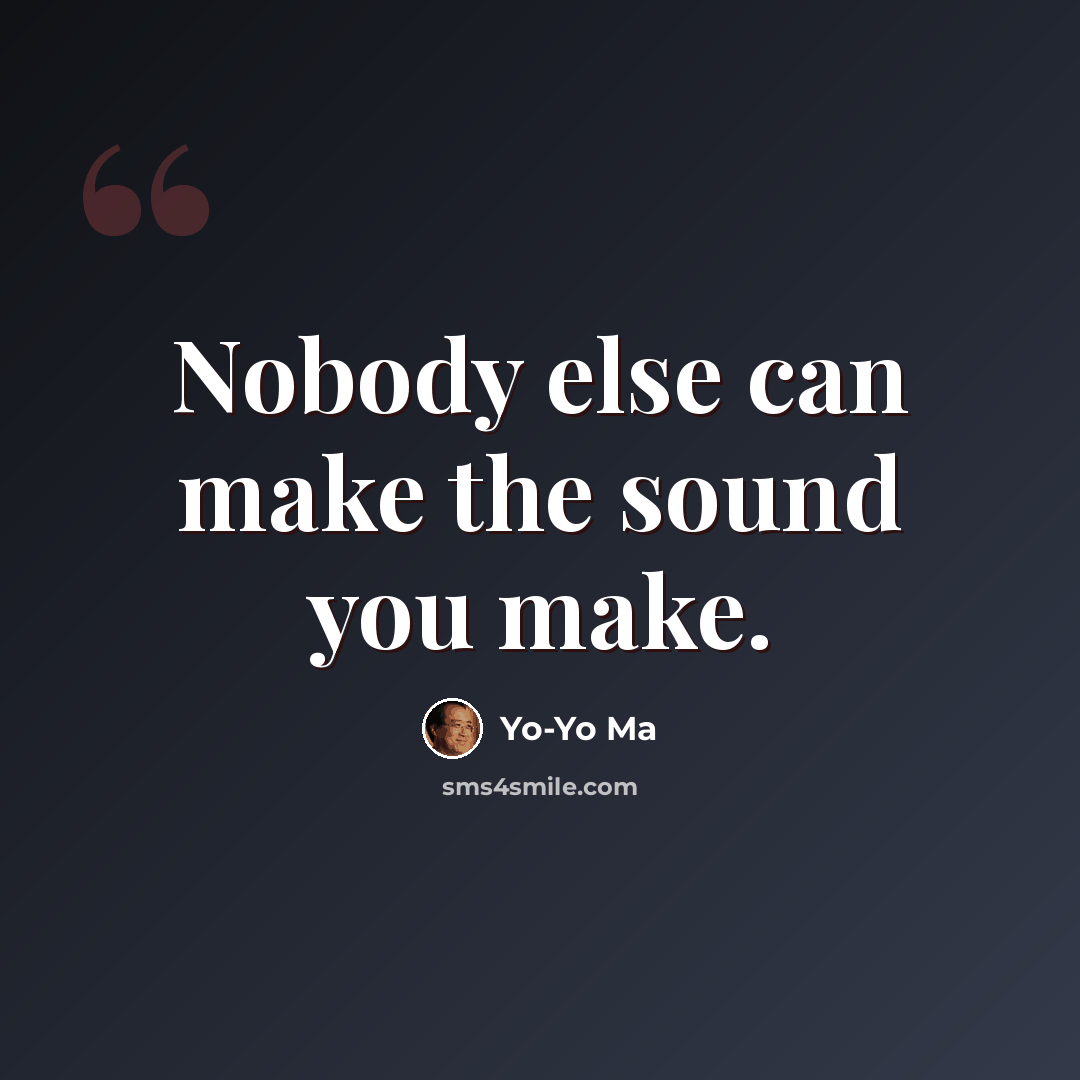 “Nobody else can make the sound you make.” quote by Yo-Yo Ma