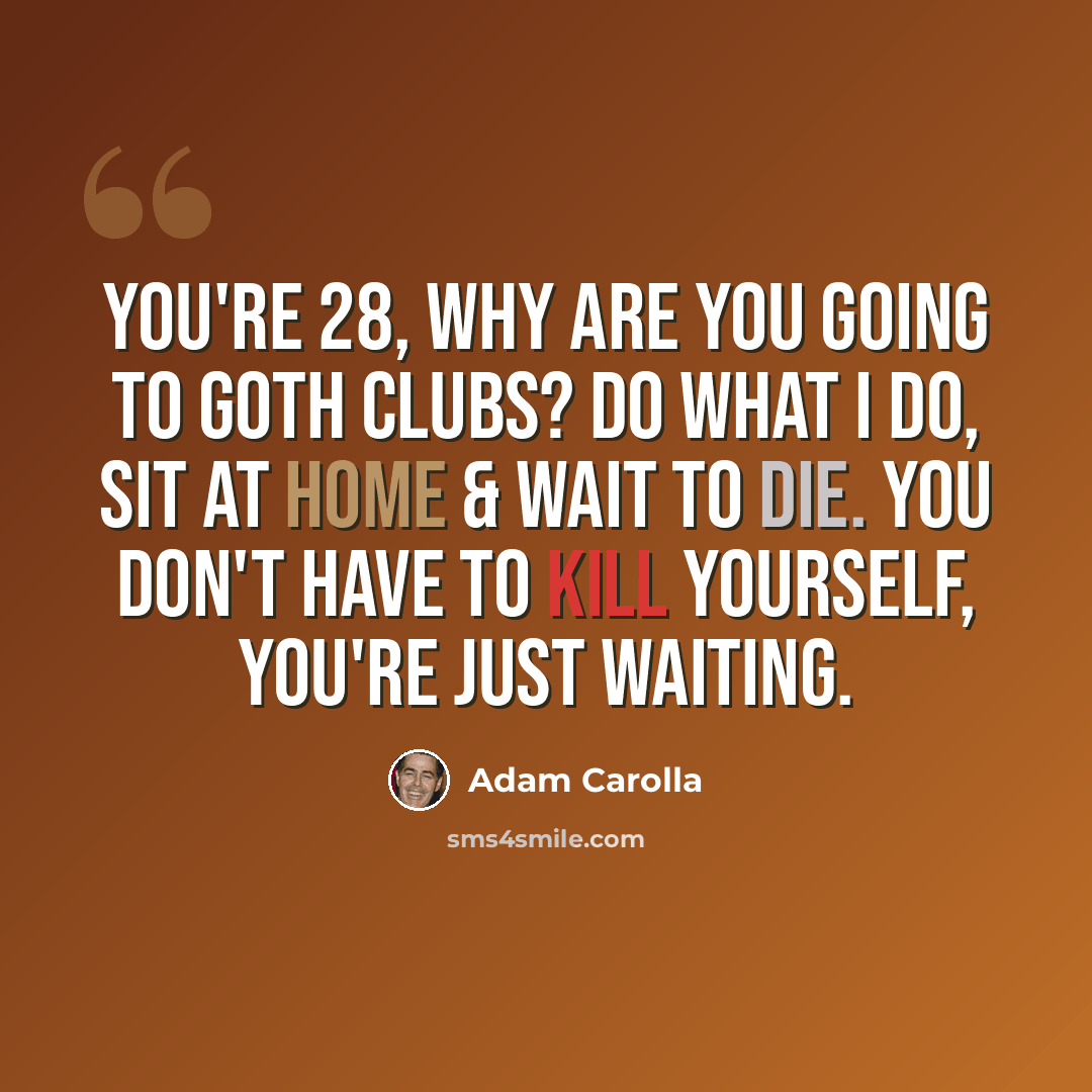 “You're 28, why are you going to goth clubs? Do what I do, sit at home & wait to die. You don't have to kill yourself, you're just waiting.” quote by Adam Carolla