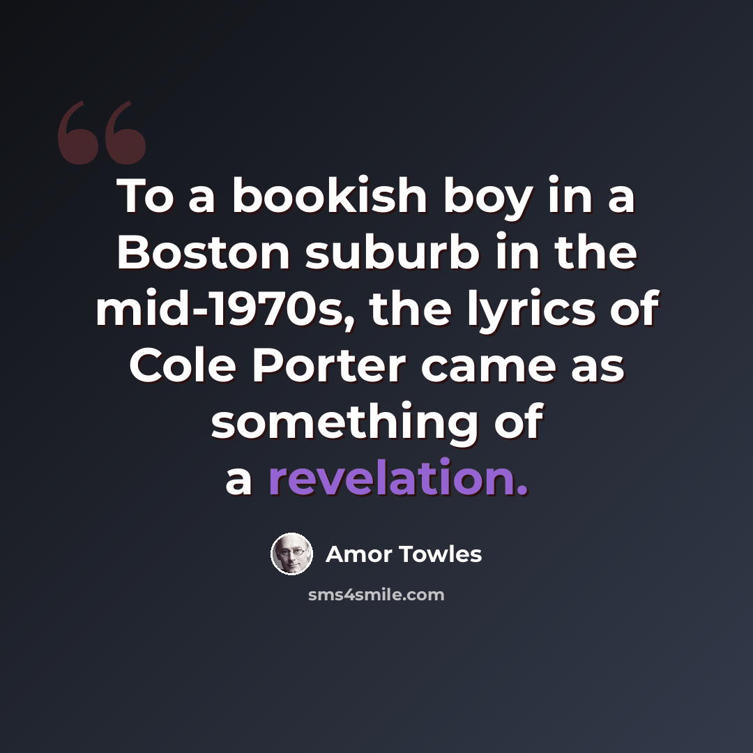 “To a bookish boy in a Boston suburb in the mid-1970s, the lyrics of Cole Porter came as something of a revelation.” quote by Amor Towles
