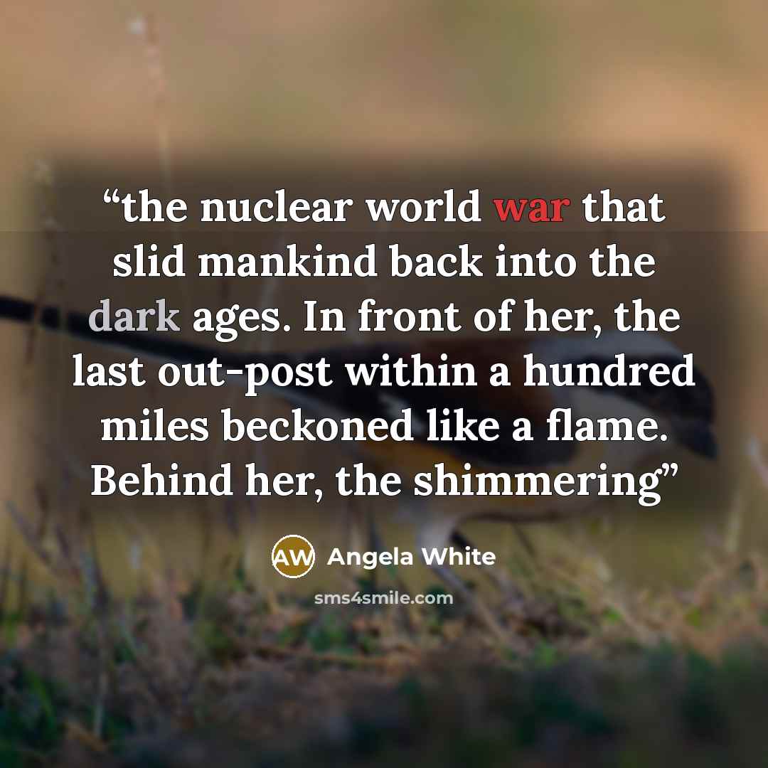 “the nuclear world war that slid mankind back into the dark ages. In front of her, the last out-post within a hundred miles beckoned like a flame. Behind her, the shimmering” quote by Angela White