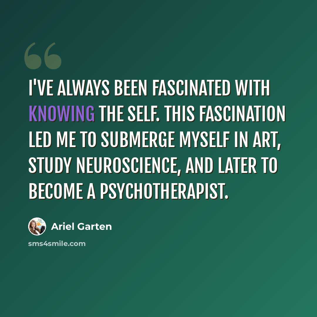 “I've always been fascinated with knowing the self. This fascination led me to submerge myself in art, study neuroscience, and later to become a psychotherapist.” quote by Ariel Garten