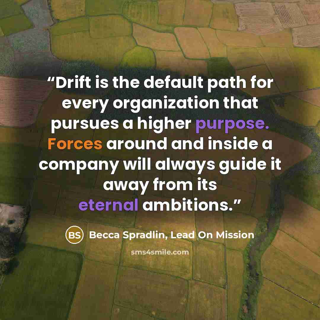 “Drift is the default path for every organization that pursues a higher purpose. Forces around and inside a company will always guide it away from its eternal ambitions.” quote by Becca Spradlin, Lead On Mission